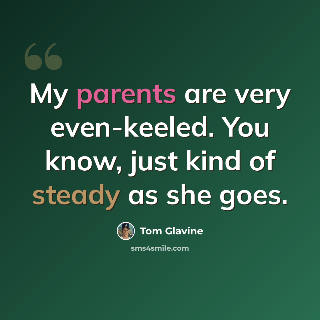 “My parents are very even-keeled. You know, just kind of steady as she goes.” quote by Tom Glavine