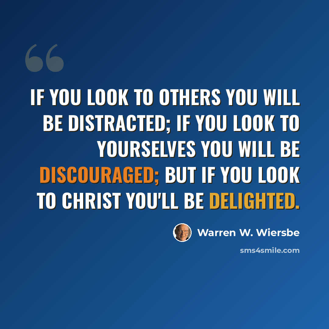 “If you look to others you will be distracted; if you look to yourselves you will be discouraged; but if you look to Christ you'll be delighted.” quote by Warren W. Wiersbe