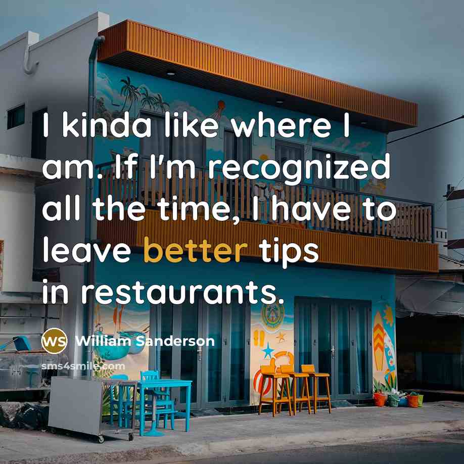 “I kinda like where I am. If I'm recognized all the time, I have to leave better tips in restaurants.” quote by William Sanderson