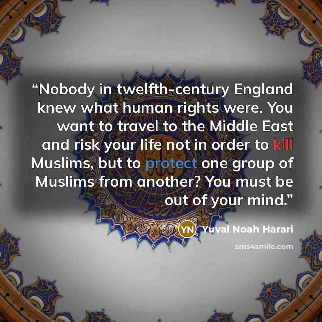 “Nobody in twelfth-century England knew what human rights were. You want to travel to the Middle East and risk your life not in order to kill Muslims, but to protect one group of Muslims from another? You must be out of your mind.” quote by Yuval Noah Harari