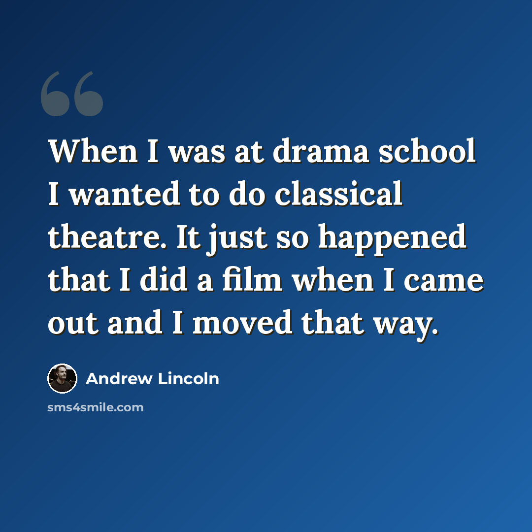 “When I was at drama school I wanted to do classical theatre. It just so happened that I did a film when I came out and I moved that way.” quote by Andrew Lincoln