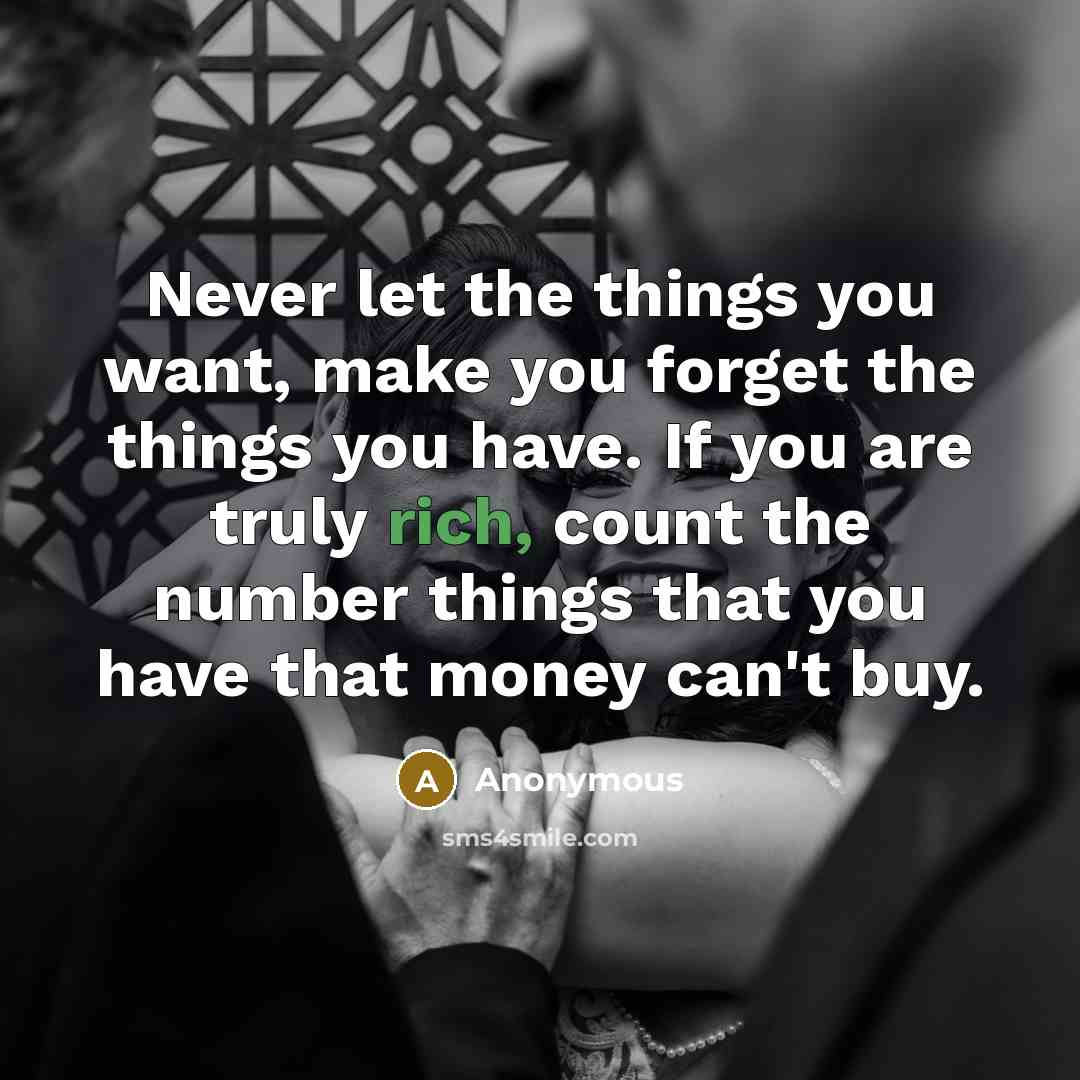 “Never let the things you want, make you forget the things you have. If you are truly rich, count the number things that you have that money can't buy.” quote by Anonymous