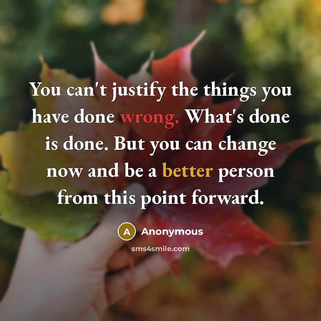 “You can't justify the things you have done wrong. What's done is done. But you can change now and be a better person from this point forward.” quote by Anonymous