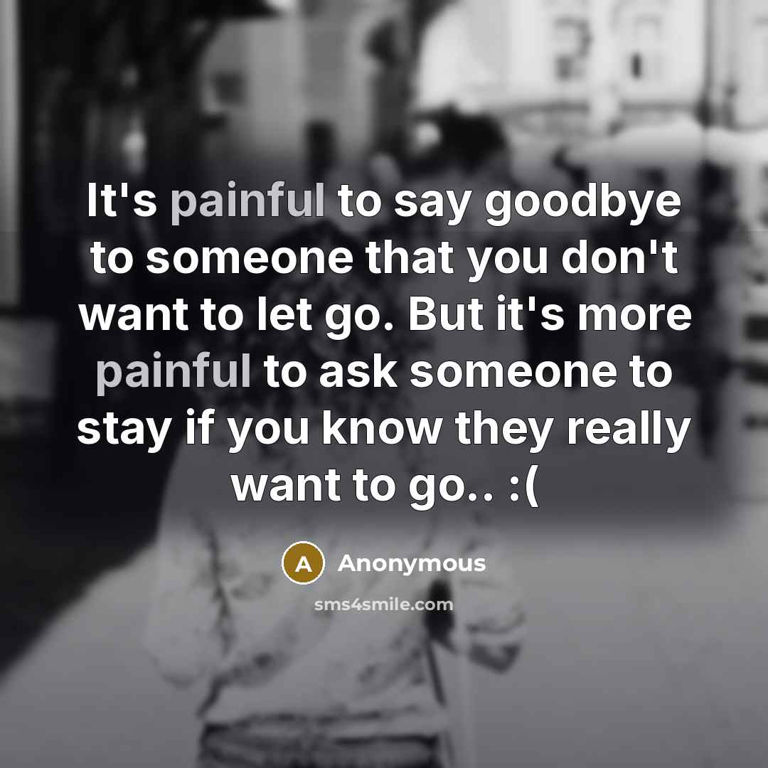 “It's painful to say goodbye to someone that you don't want to let go. But it's more painful to ask someone to stay if you know they really want to go.. :(” quote by Anonymous