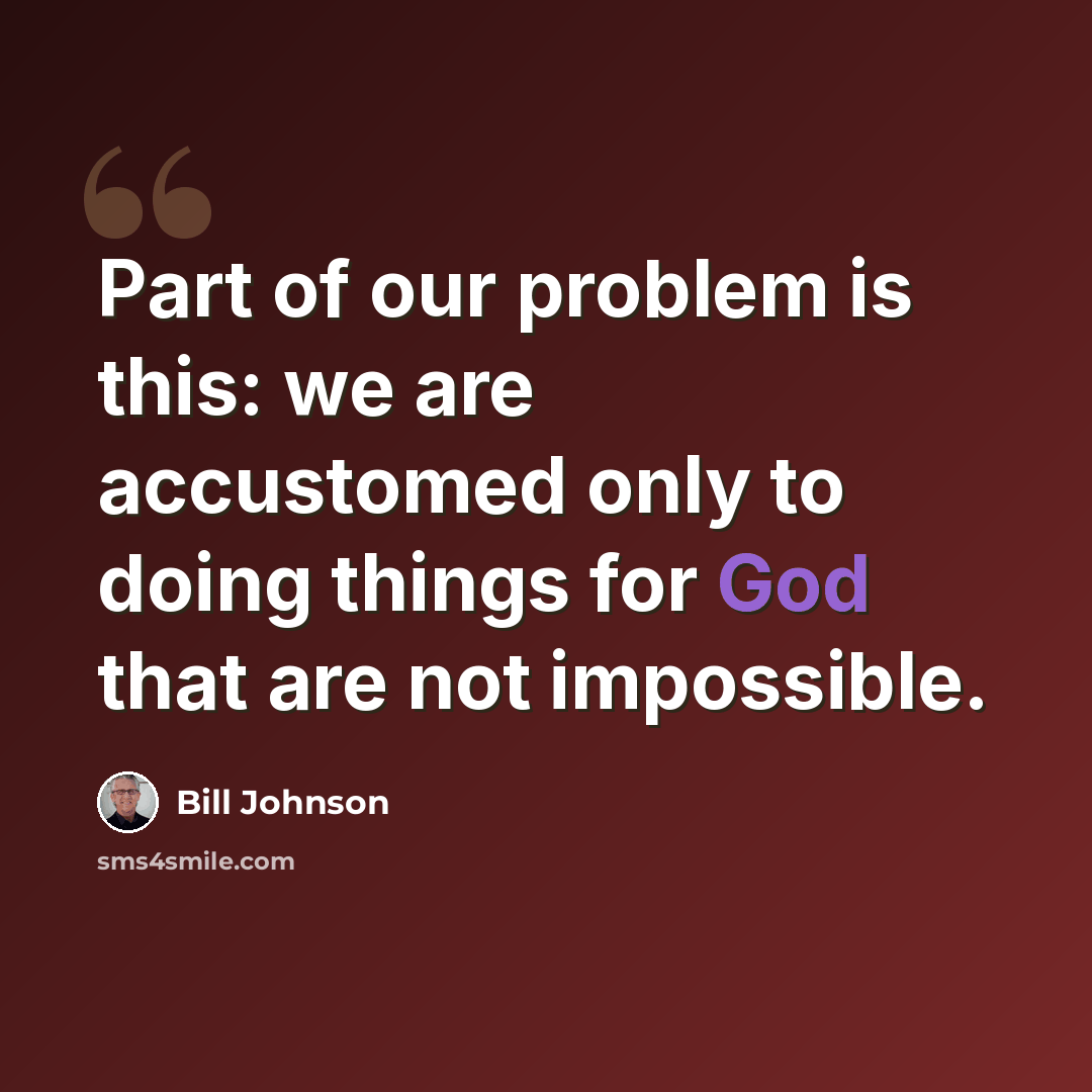 “Part of our problem is this: we are accustomed only to doing things for God that are not impossible.” quote by Bill Johnson