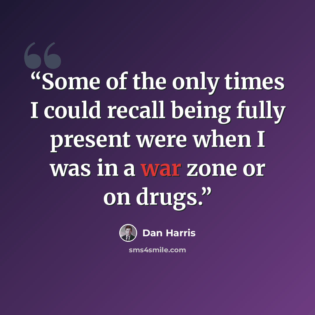 “Some of the only times I could recall being fully present were when I was in a war zone or on drugs.” quote by Dan Harris