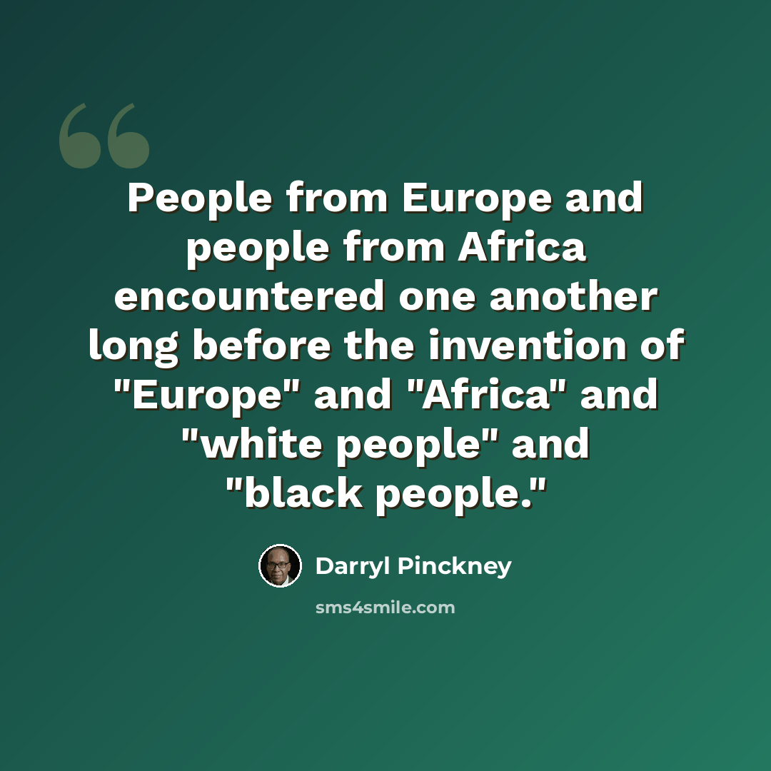 “People from Europe and people from Africa encountered one another long before the invention of "Europe" and "Africa" and "white people" and "black people."” quote by Darryl Pinckney