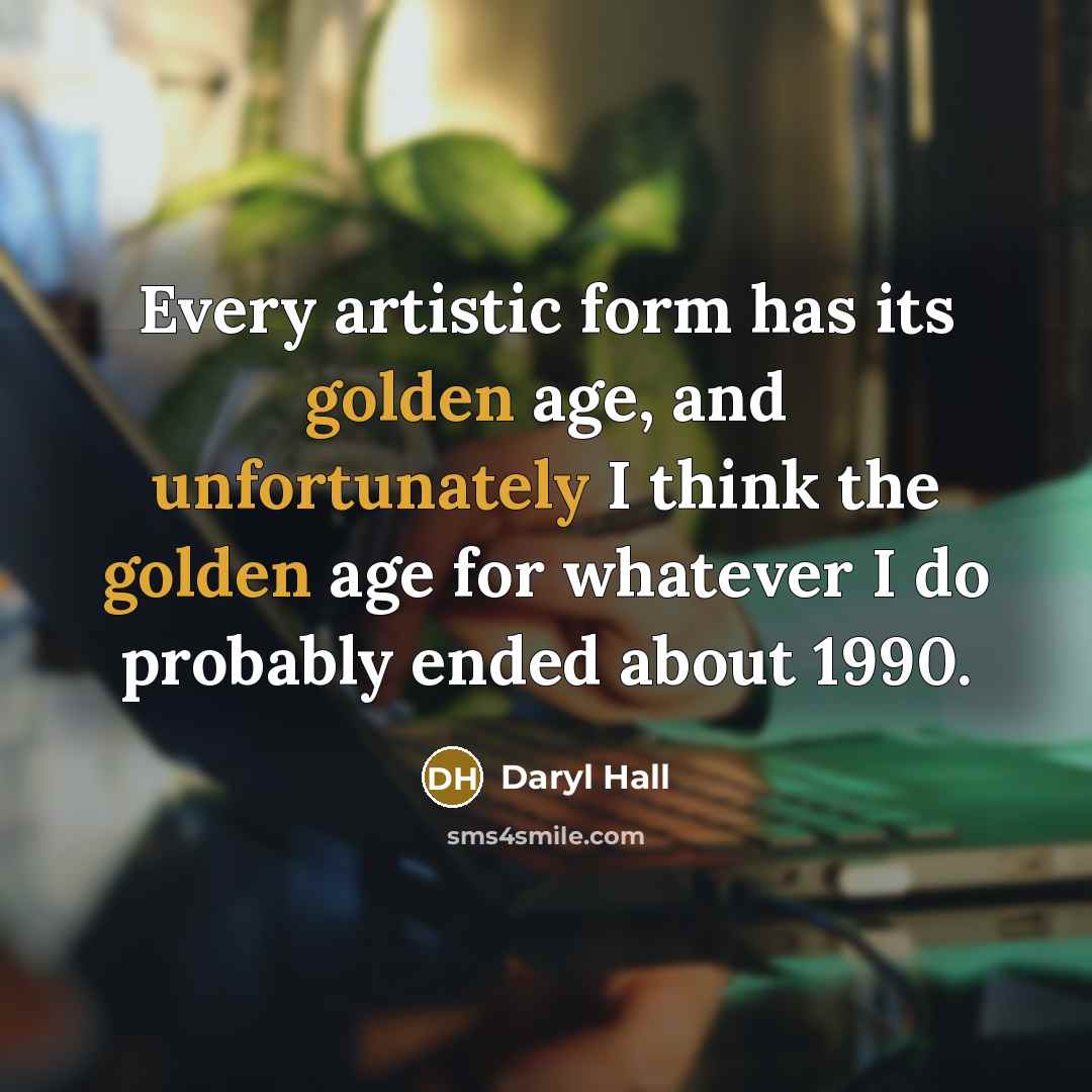 “Every artistic form has its golden age, and unfortunately I think the golden age for whatever I do probably ended about 1990.” quote by Daryl Hall
