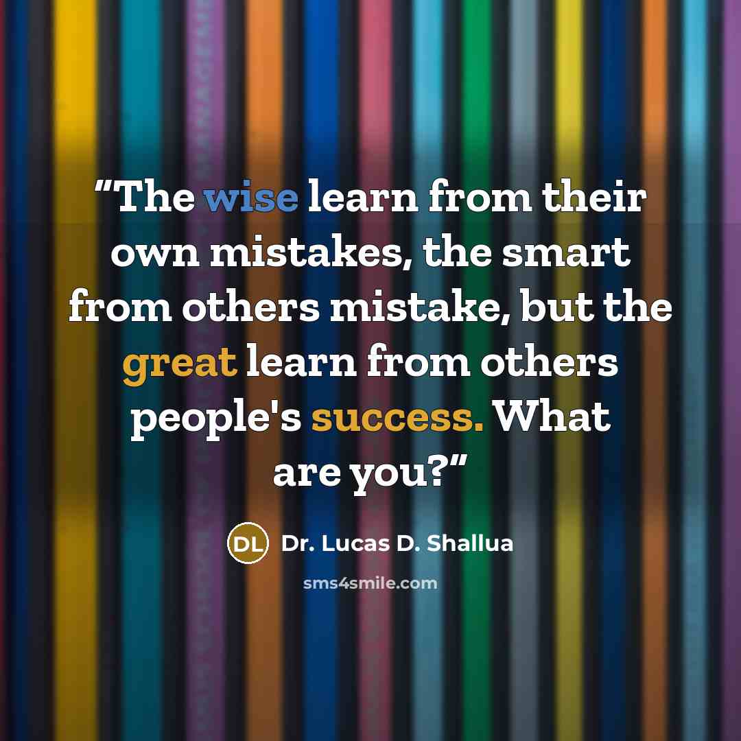 “The wise learn from their own mistakes, the smart from others mistake, but the great learn from others people's success. What are you?” quote by Dr. Lucas D. Shallua