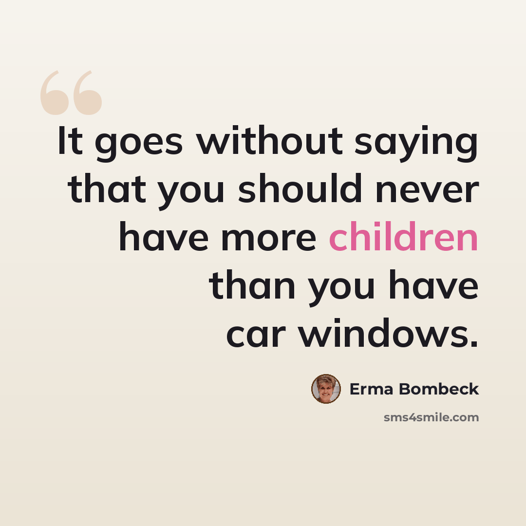 “It goes without saying that you should never have more children than you have car windows.” quote by Erma Bombeck