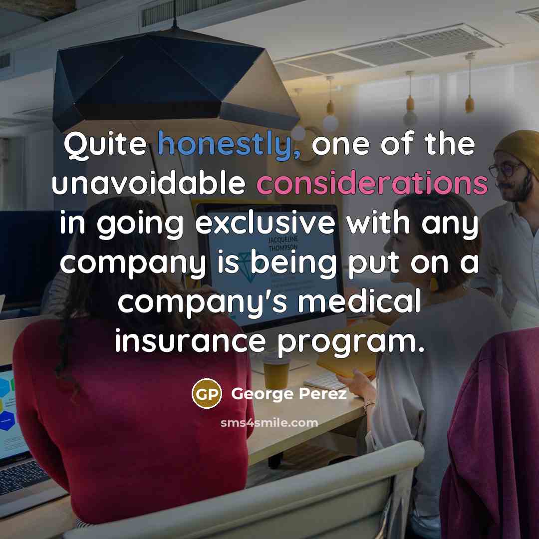“Quite honestly, one of the unavoidable considerations in going exclusive with any company is being put on a company's medical insurance program.” quote by George Perez