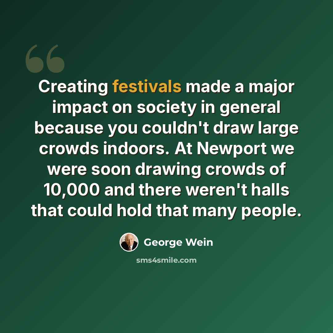 “Creating festivals made a major impact on society in general because you couldn't draw large crowds indoors. At Newport we were soon drawing crowds of 10,000 and there weren't halls that could hold that many people.” quote by George Wein