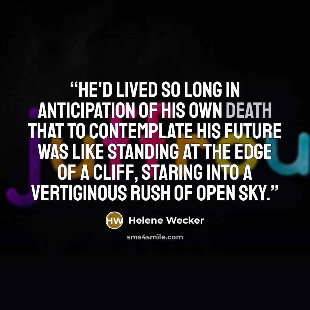 “He'd lived so long in anticipation of his own death that to contemplate his future was like standing at the edge of a cliff, staring into a vertiginous rush of open sky.” quote by Helene Wecker