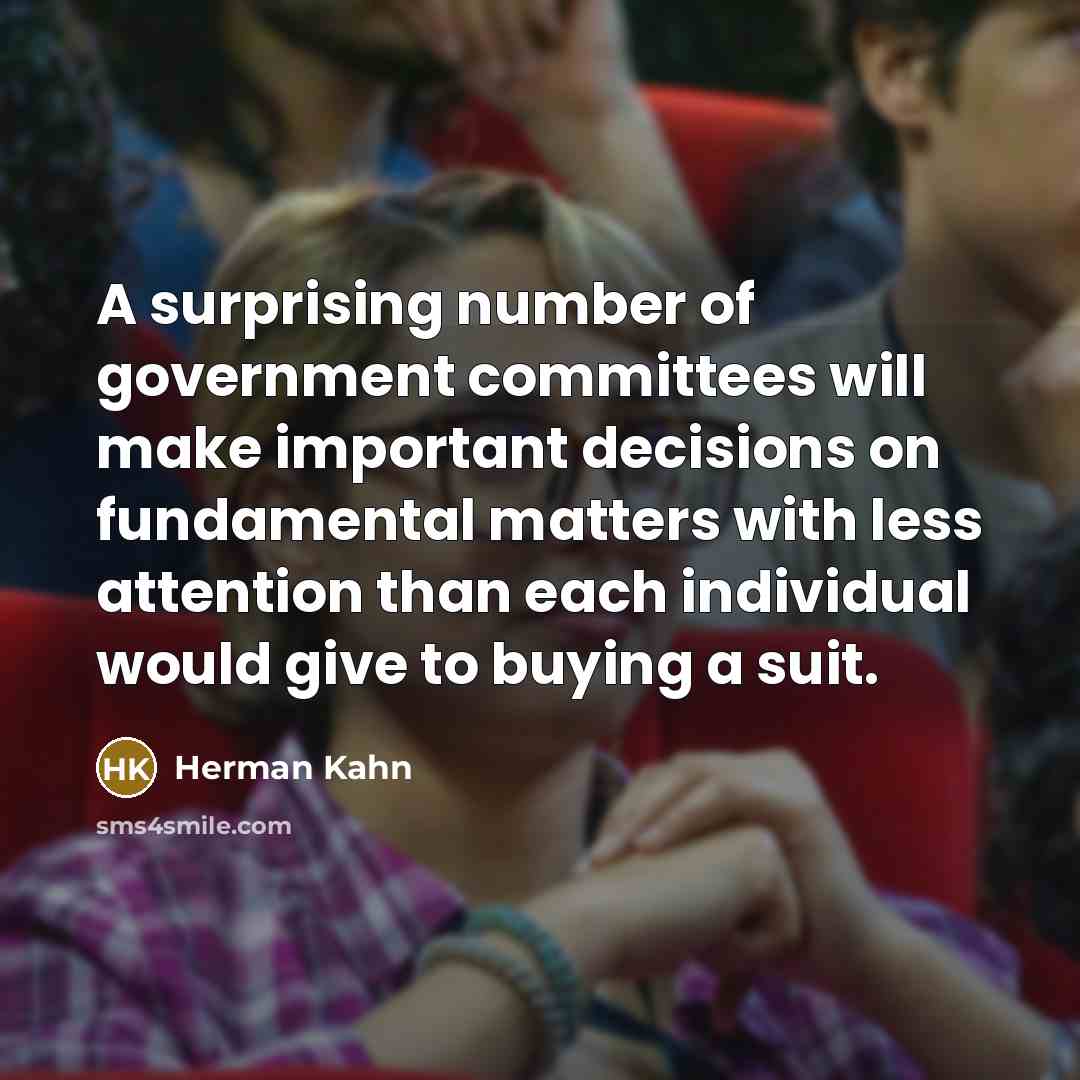 “A surprising number of government committees will make important decisions on fundamental matters with less attention than each individual would give to buying a suit.” quote by Herman Kahn