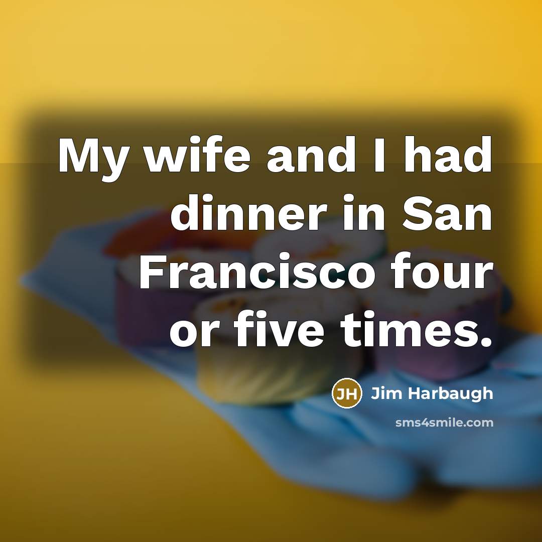 “My wife and I had dinner in San Francisco four or five times.” quote by Jim Harbaugh