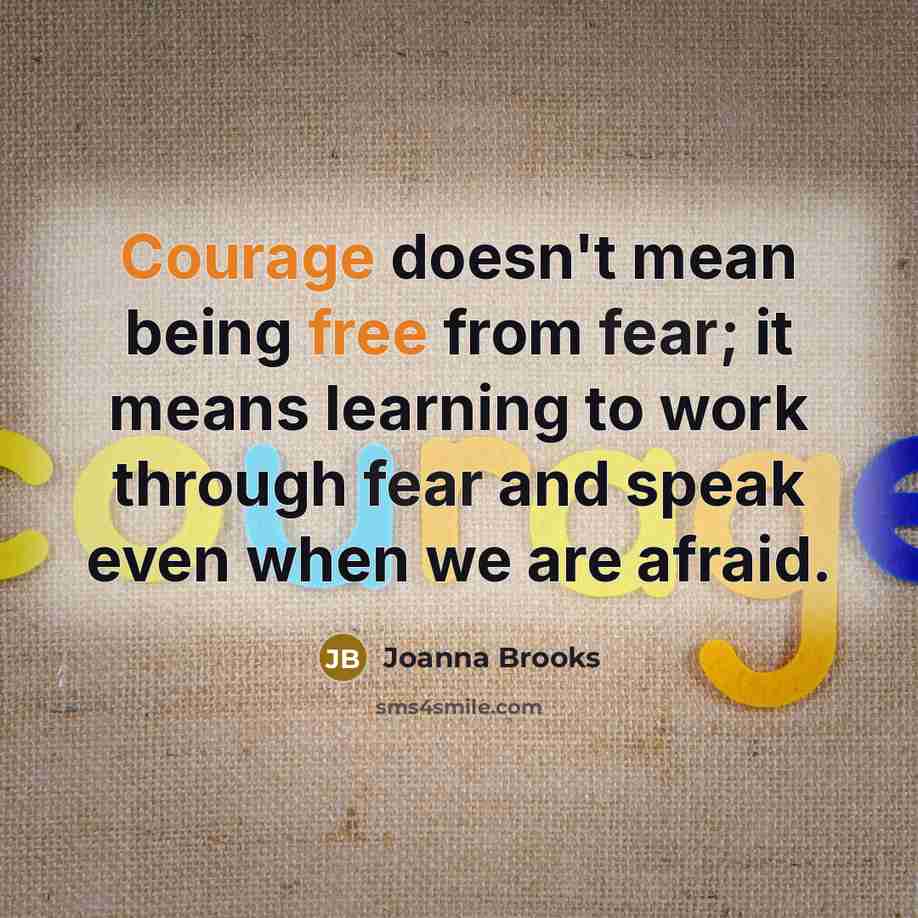 “Courage doesn't mean being free from fear; it means learning to work through fear and speak even when we are afraid.” quote by Joanna Brooks