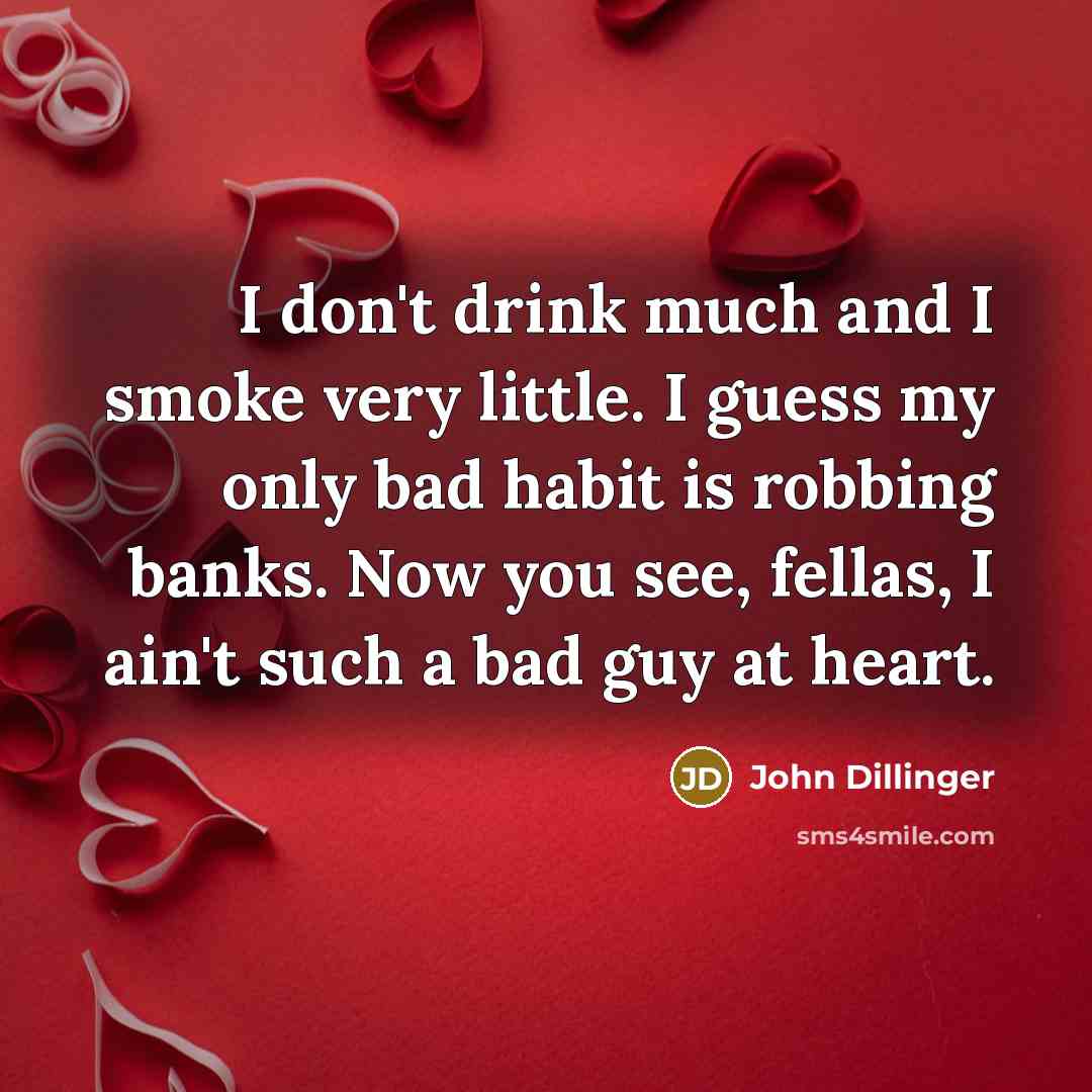 “I don't drink much and I smoke very little. I guess my only bad habit is robbing banks. Now you see, fellas, I ain't such a bad guy at heart.” quote by John Dillinger
