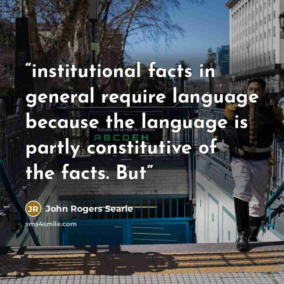 “institutional facts in general require language because the language is partly constitutive of the facts. But” quote by John Rogers Searle