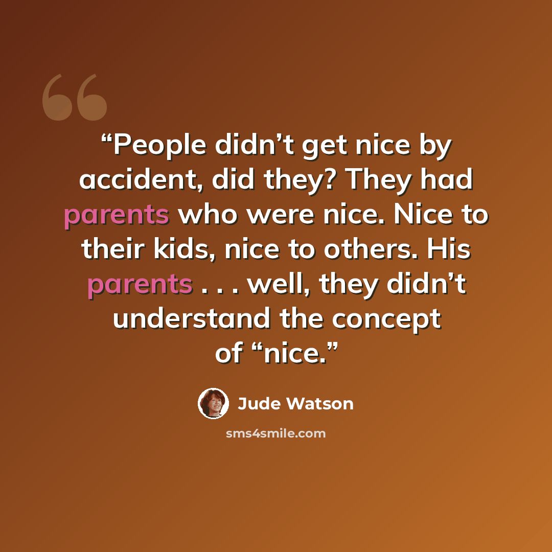 “People didn’t get nice by accident, did they? They had parents who were nice. Nice to their kids, nice to others. His parents . . . well, they didn’t understand the concept of “nice.” quote by Jude Watson