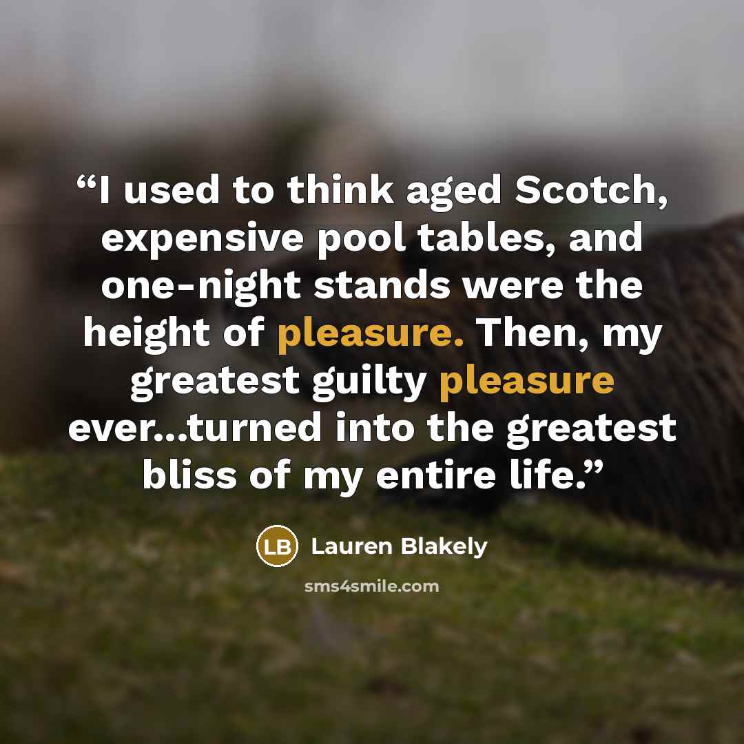 “I used to think aged Scotch, expensive pool tables, and one-night stands were the height of pleasure. Then, my greatest guilty pleasure ever...turned into the greatest bliss of my entire life.” quote by Lauren Blakely