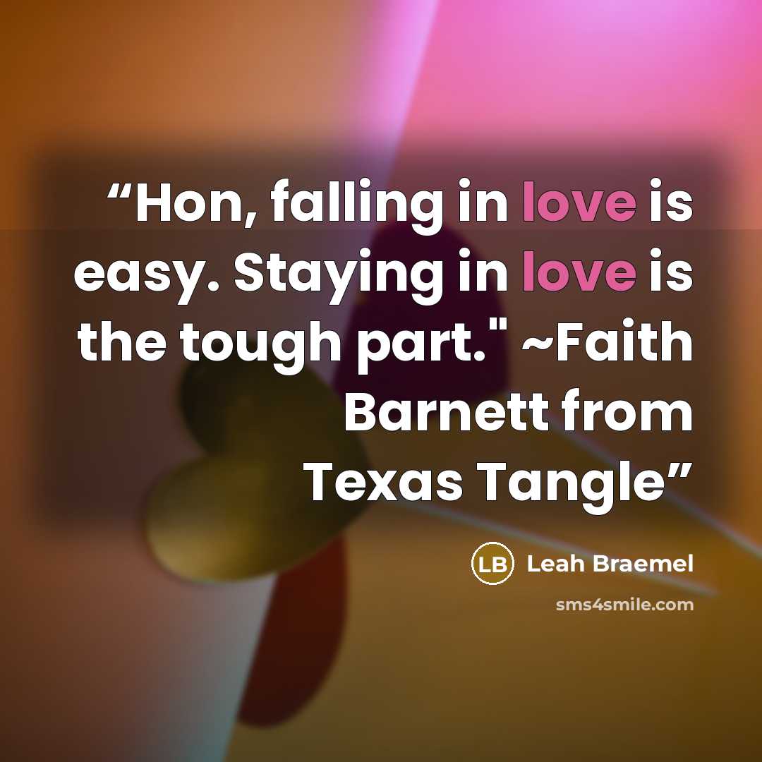 “Hon, falling in love is easy. Staying in love is the tough part." ~Faith Barnett from Texas Tangle” quote by Leah Braemel