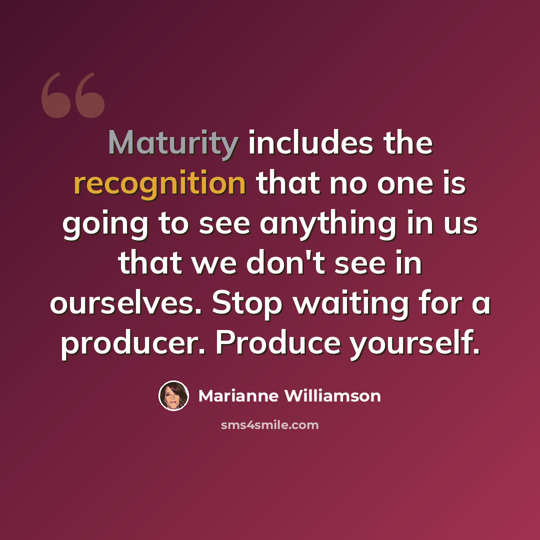 “Maturity includes the recognition that no one is going to see anything in us that we don't see in ourselves. Stop waiting for a producer. Produce yourself.” quote by Marianne Williamson