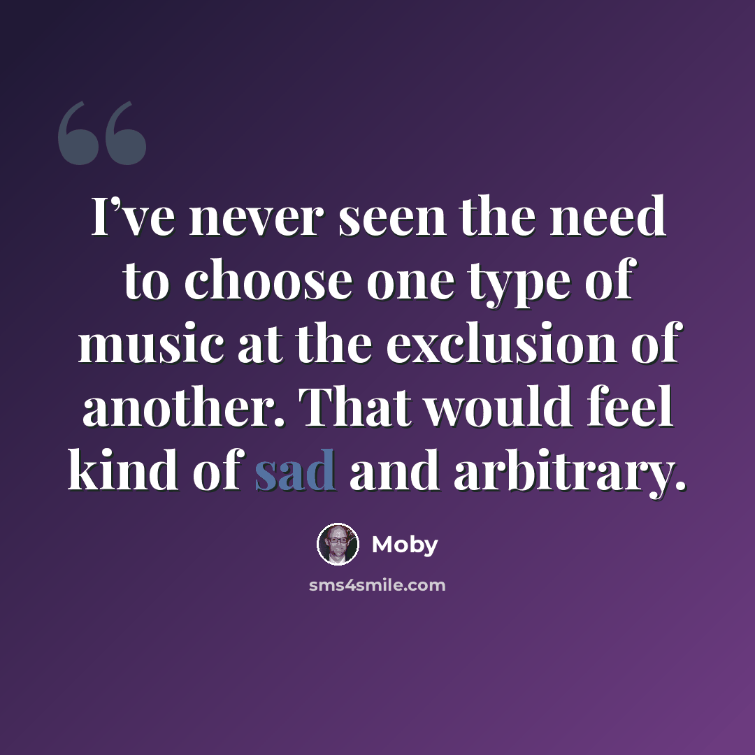 “I’ve never seen the need to choose one type of music at the exclusion of another. That would feel kind of sad and arbitrary.” quote by Moby