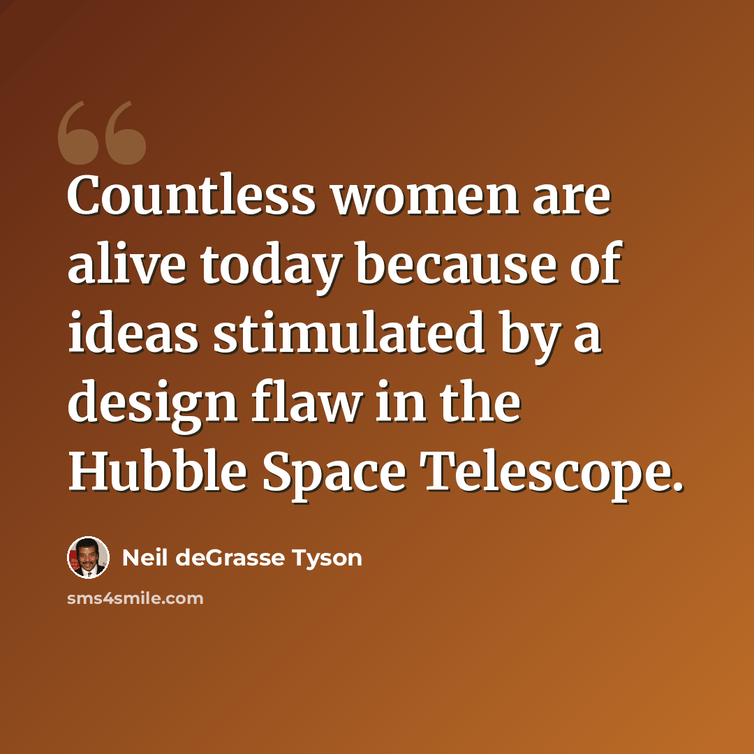“Countless women are alive today because of ideas stimulated by a design flaw in the Hubble Space Telescope.” quote by Neil deGrasse Tyson