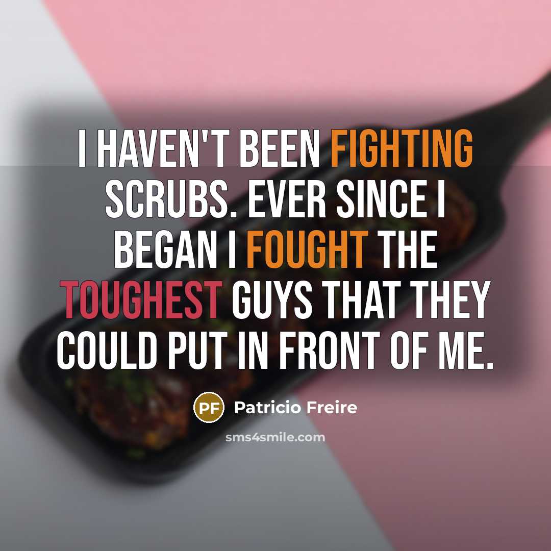 “I haven't been fighting scrubs. Ever since I began I fought the toughest guys that they could put in front of me.” quote by Patricio Freire