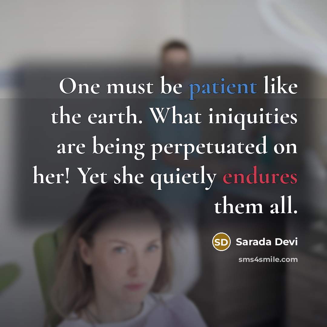 “One must be patient like the earth. What iniquities are being perpetuated on her! Yet she quietly endures them all.” quote by Sarada Devi