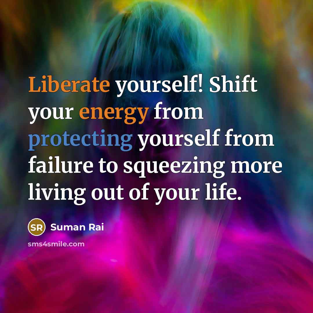 “Liberate yourself! Shift your energy from protecting yourself from failure to squeezing more living out of your life.” quote by Suman Rai