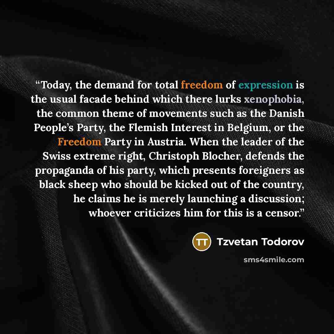 “Today, the demand for total freedom of expression is the usual facade behind which there lurks xenophobia, the common theme of movements such as the Danish People’s Party, the Flemish Interest in Belgium, or the Freedom Party in Austria. When the leader of the Swiss extreme right, Christoph…” quote by Tzvetan Todorov