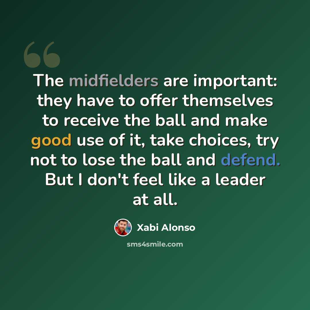 “The midfielders are important: they have to offer themselves to receive the ball and make good use of it, take choices, try not to lose the ball and defend. But I don't feel like a leader at all.” quote by Xabi Alonso