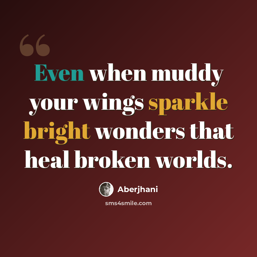 “Even when muddy your wings sparkle bright wonders that heal broken worlds.” quote by Aberjhani
