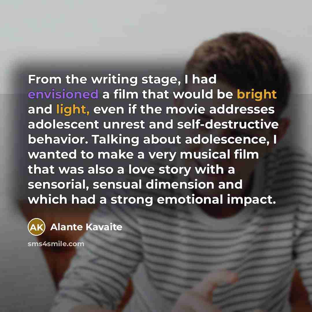 “From the writing stage, I had envisioned a film that would be bright and light, even if the movie addresses adolescent unrest and self-destructive behavior. Talking about adolescence, I wanted to make a very musical film that was also a love story with a sensorial, sensual dimension and which had…” quote by Alante Kavaite