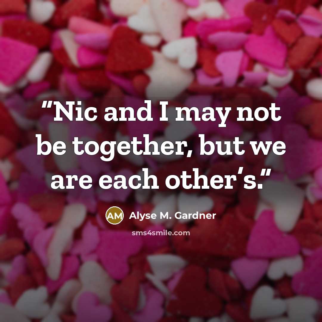 “Nic and I may not be together, but we are each other’s.” quote by Alyse M. Gardner