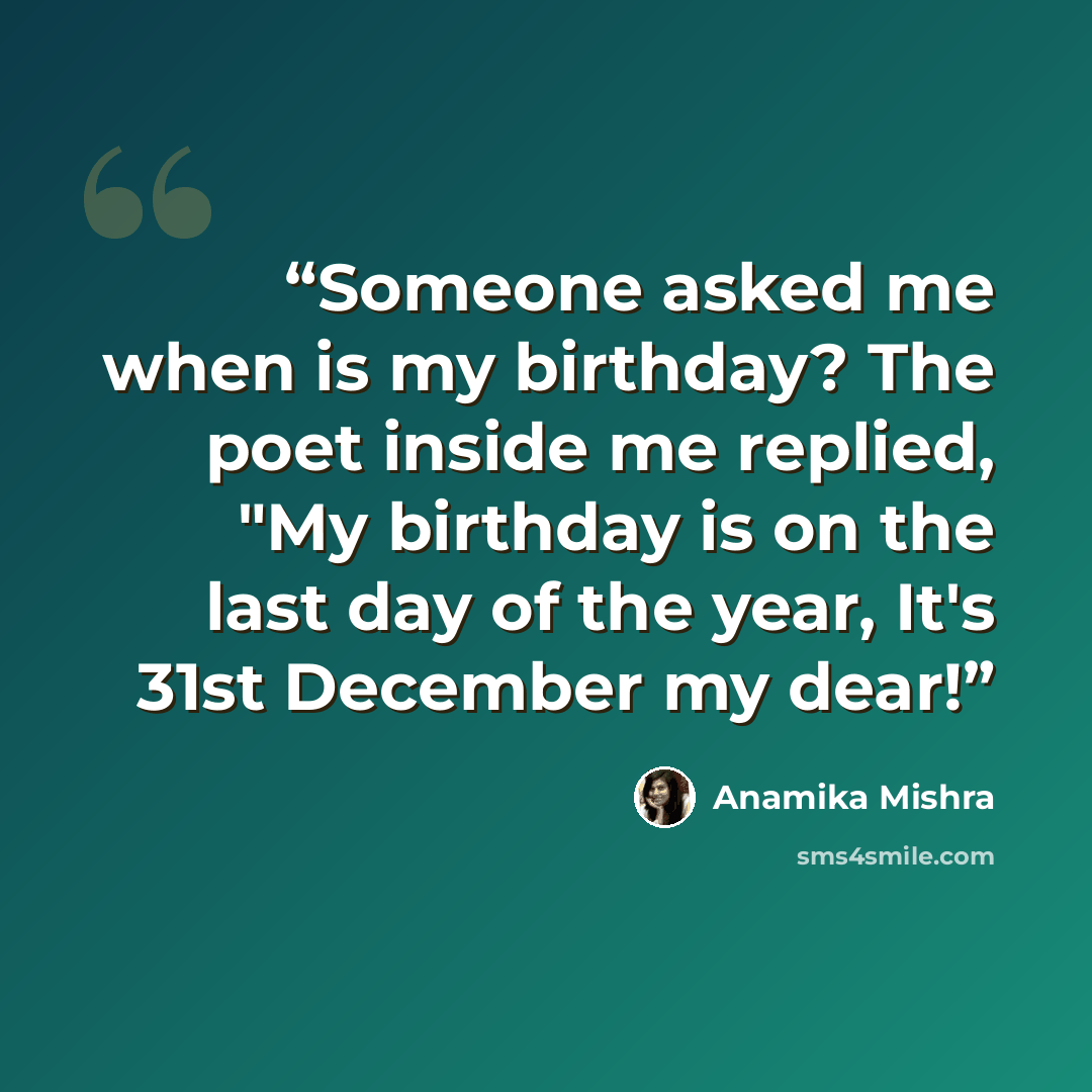 “Someone asked me when is my birthday? The poet inside me replied, "My birthday is on the last day of the year, It's 31st December my dear!” quote by Anamika Mishra