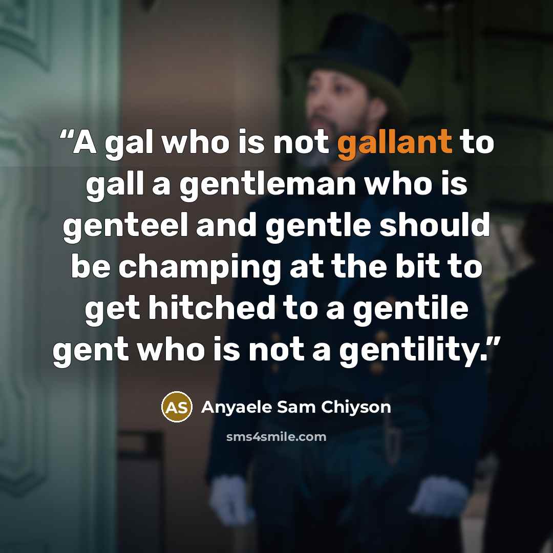“A gal who is not gallant to gall a gentleman who is genteel and gentle should be champing at the bit to get hitched to a gentile gent who is not a gentility.” quote by Anyaele Sam Chiyson