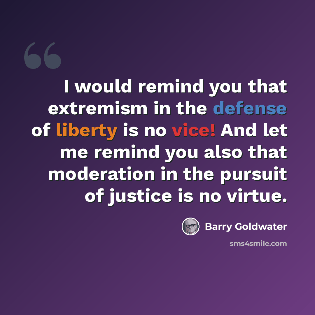 “I would remind you that extremism in the defense of liberty is no vice! And let me remind you also that moderation in the pursuit of justice is no virtue.” quote by Barry Goldwater