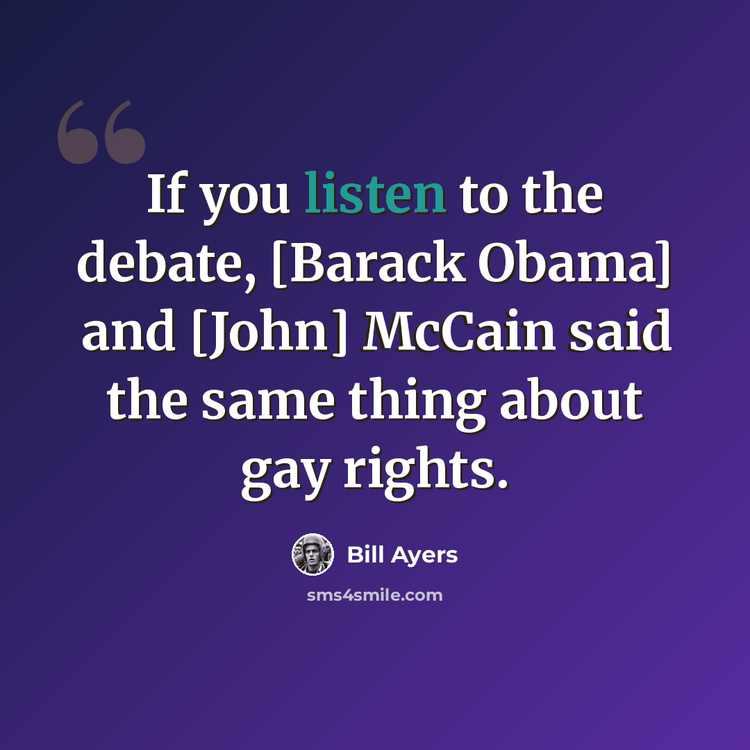 “If you listen to the debate, [Barack Obama] and [John] McCain said the same thing about gay rights.” quote by Bill Ayers