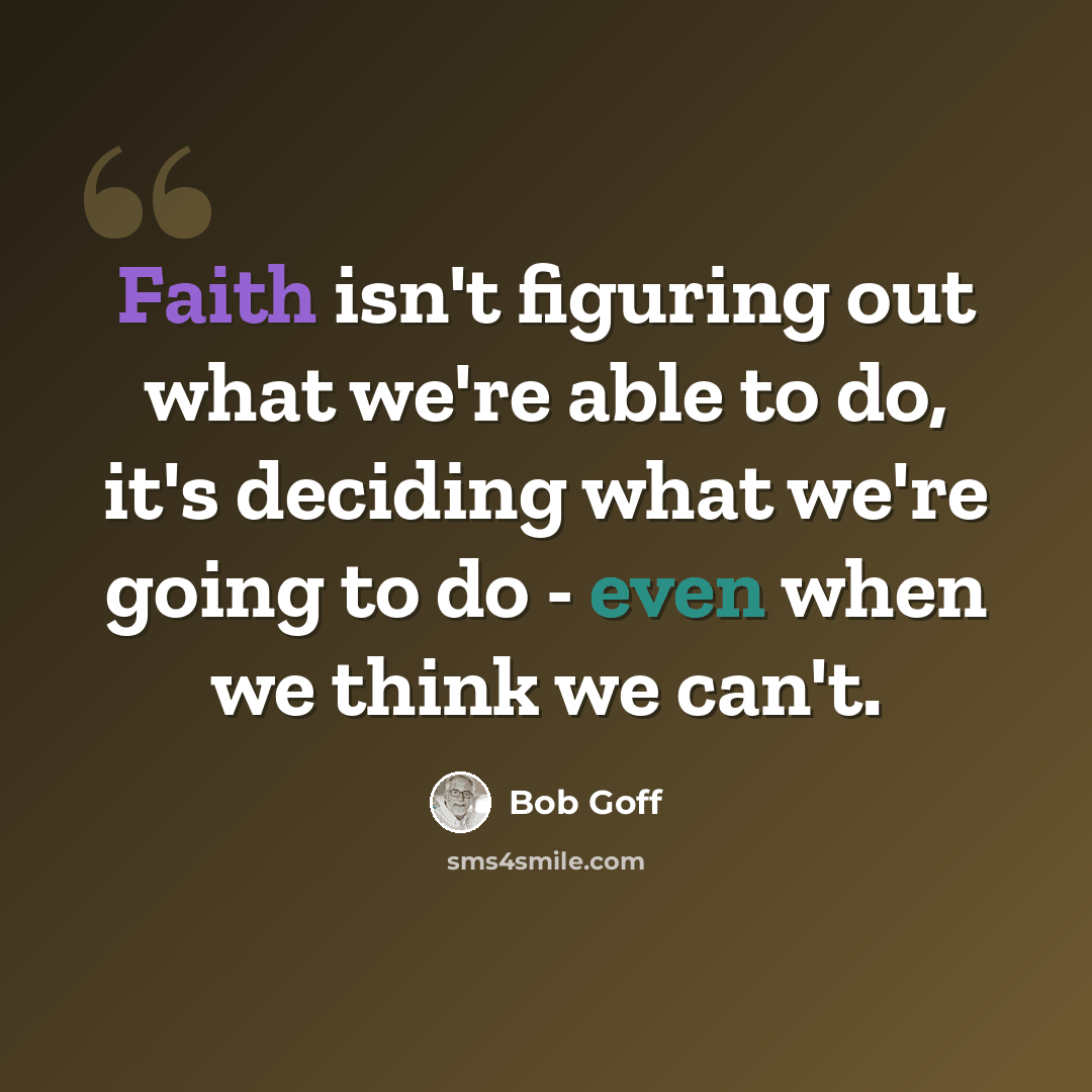 “Faith isn't figuring out what we're able to do, it's deciding what we're going to do - even when we think we can't.” quote by Bob Goff