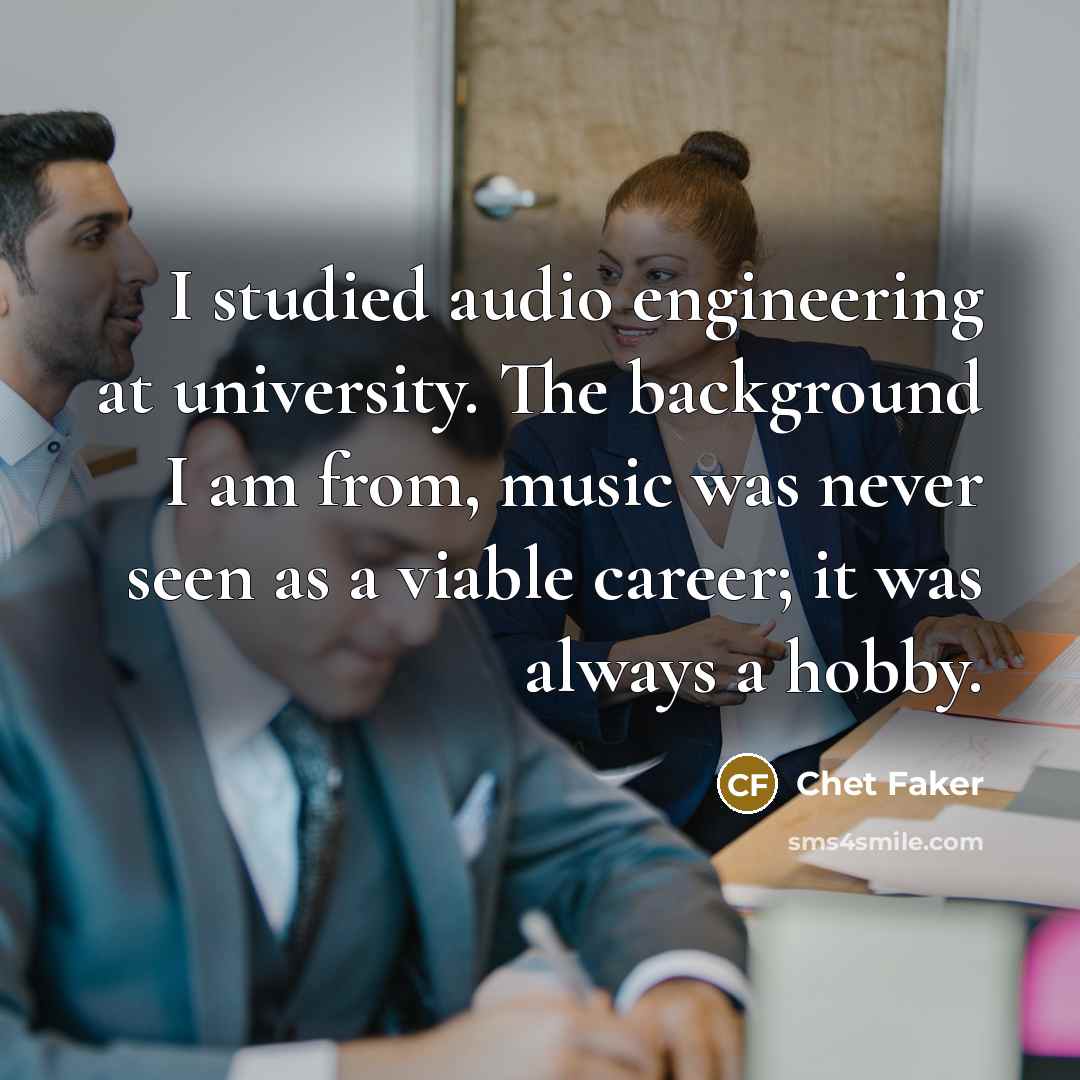 “I studied audio engineering at university. The background I am from, music was never seen as a viable career; it was always a hobby.” quote by Chet Faker