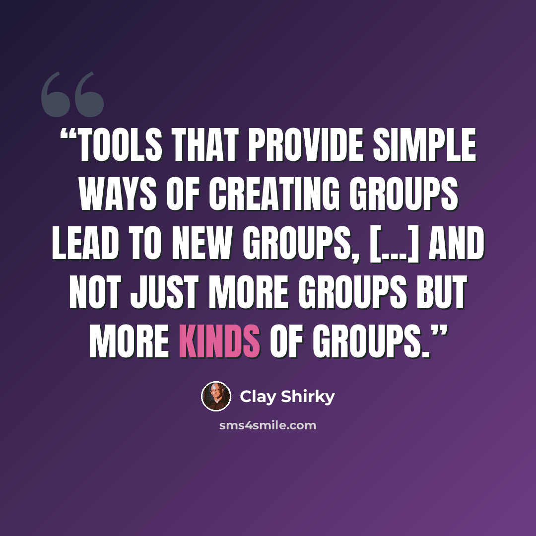 “Tools that provide simple ways of creating groups lead to new groups, [...] and not just more groups but more kinds of groups.” quote by Clay Shirky
