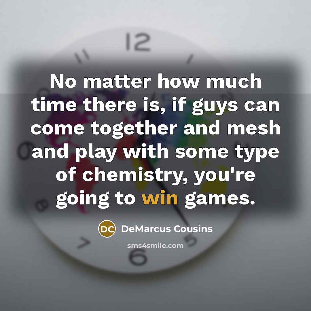 “No matter how much time there is, if guys can come together and mesh and play with some type of chemistry, you're going to win games.” quote by DeMarcus Cousins