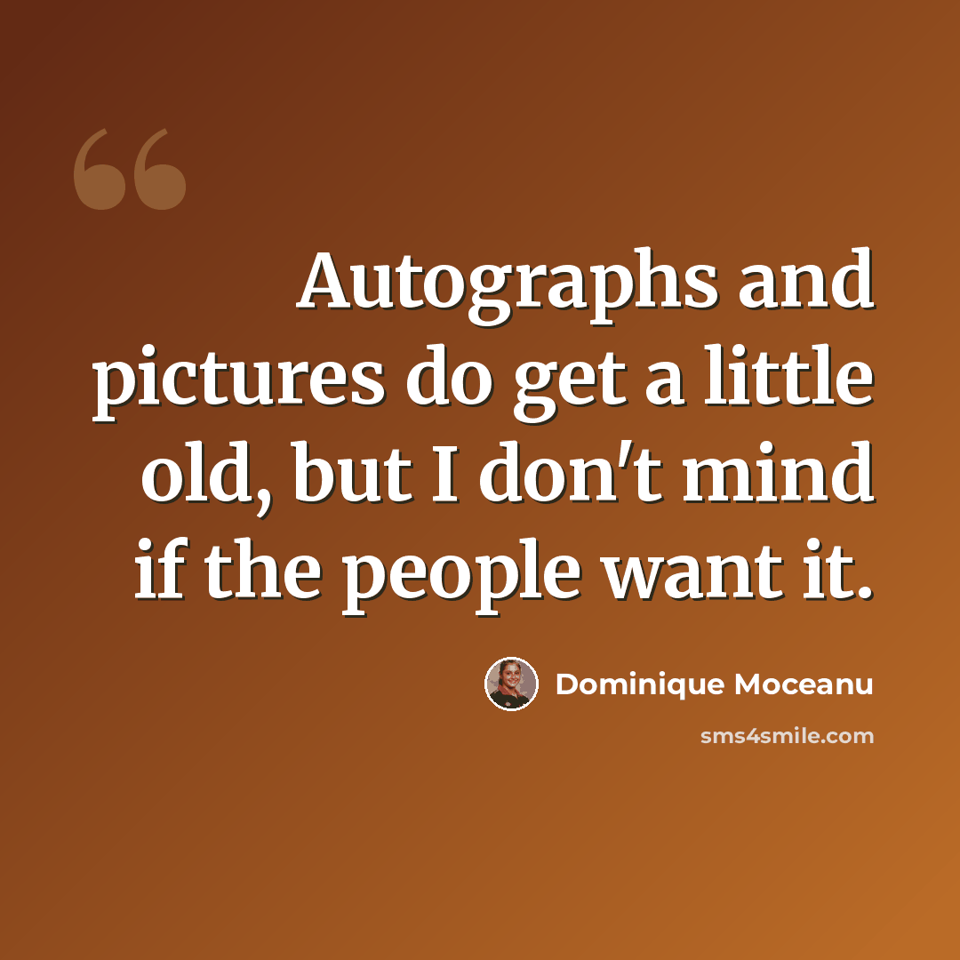 “Autographs and pictures do get a little old, but I don't mind if the people want it.” quote by Dominique Moceanu