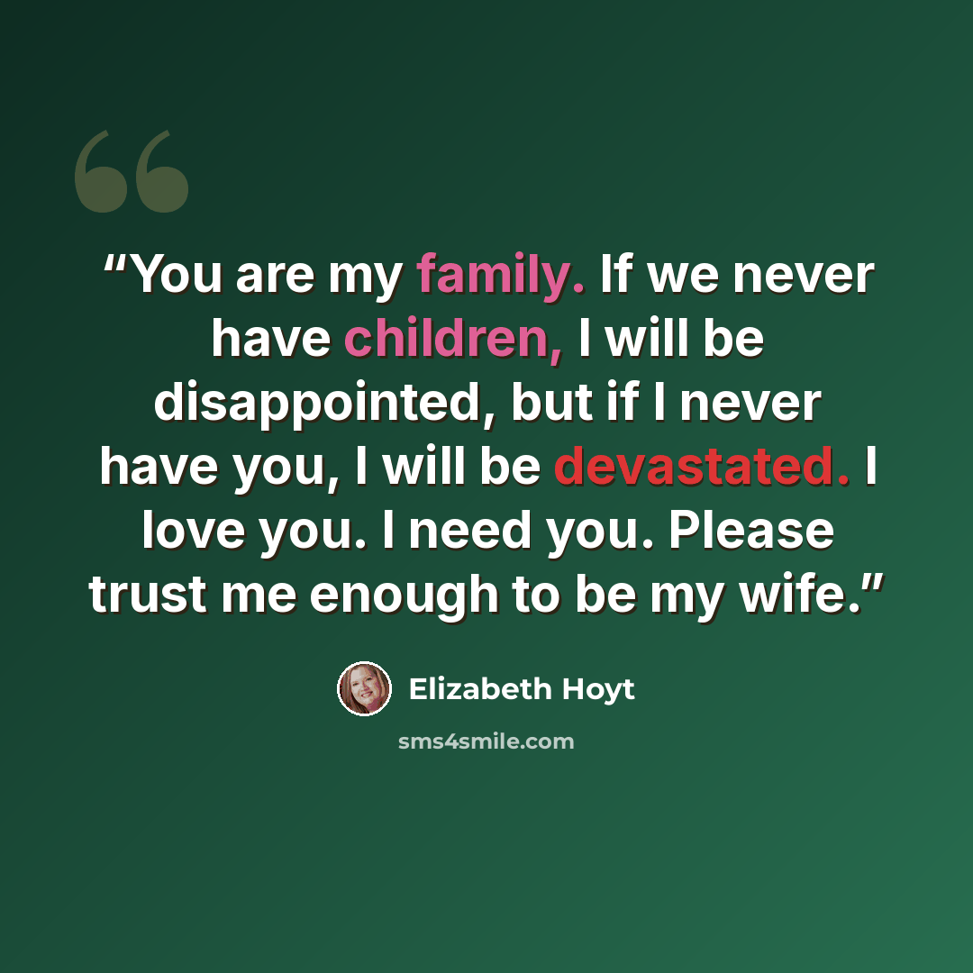 “You are my family. If we never have children, I will be disappointed, but if I never have you, I will be devastated. I love you. I need you. Please trust me enough to be my wife.” quote by Elizabeth Hoyt