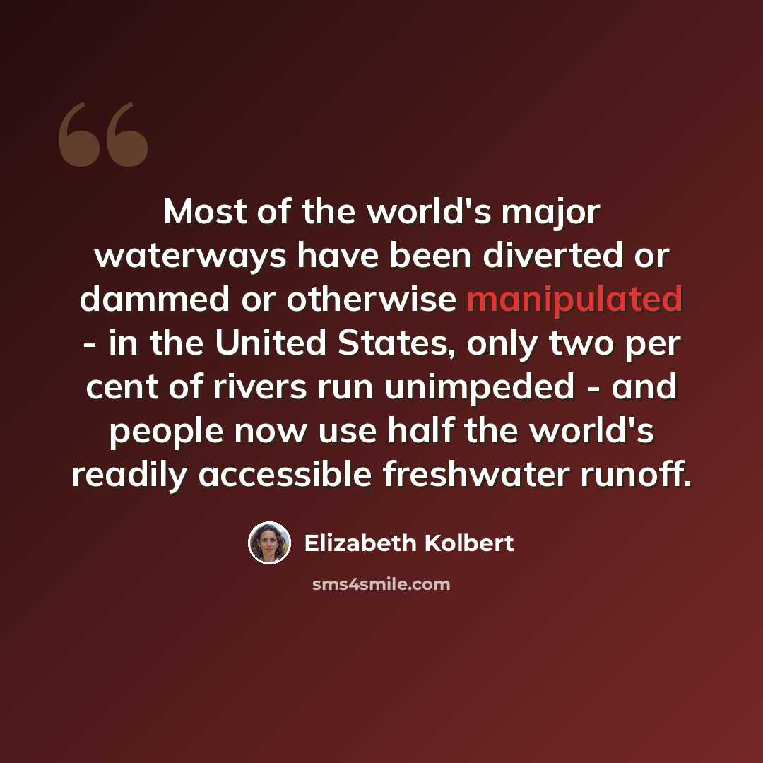 “Most of the world's major waterways have been diverted or dammed or otherwise manipulated - in the United States, only two per cent of rivers run unimpeded - and people now use half the world's readily accessible freshwater runoff.” quote by Elizabeth Kolbert