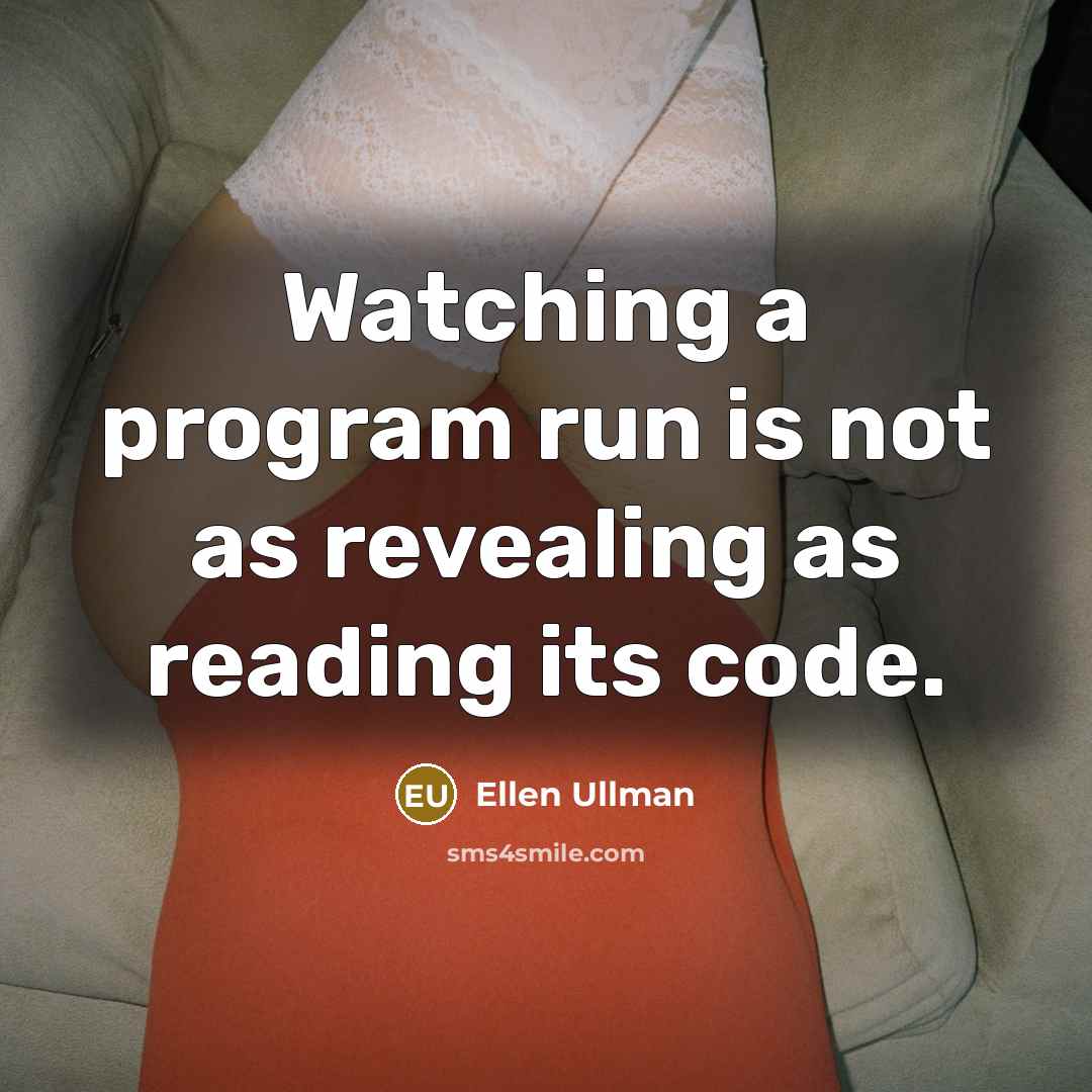 “Watching a program run is not as revealing as reading its code.” quote by Ellen Ullman