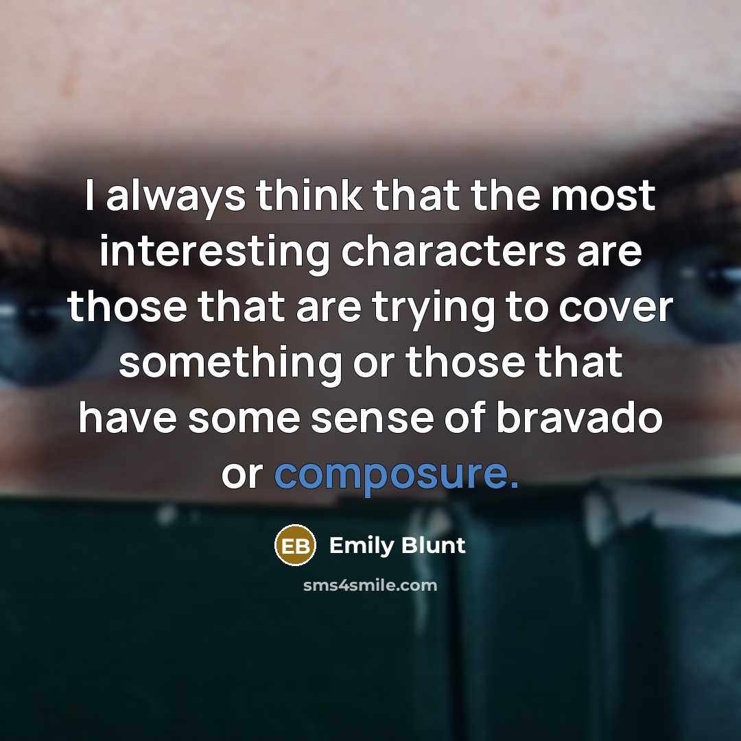 “I always think that the most interesting characters are those that are trying to cover something or those that have some sense of bravado or composure.” quote by Emily Blunt