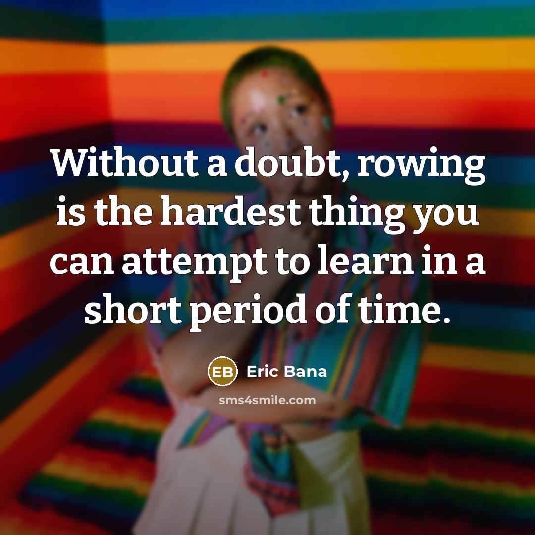 “Without a doubt, rowing is the hardest thing you can attempt to learn in a short period of time.” quote by Eric Bana